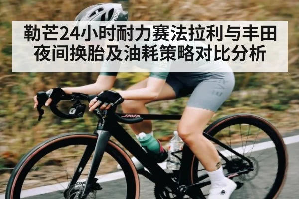 勒芒24小时耐力赛法拉利与丰田夜间换胎及油耗策略对比分析 | kaiyun