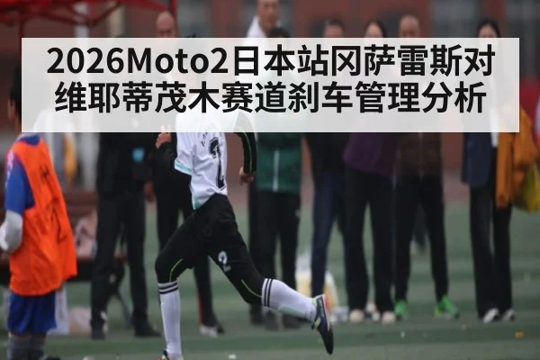 2026Moto2日本站冈萨雷斯对维耶蒂茂木赛道刹车管理分析 | kaiyun