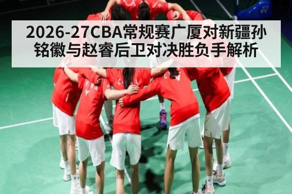 2026-27CBA常规赛广厦对新疆孙铭徽与赵睿后卫对决胜负手解析 | kaiyun