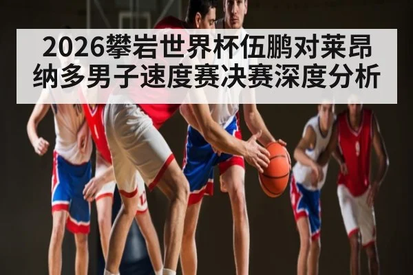 2026攀岩世界杯伍鹏对莱昂纳多男子速度赛决赛深度分析 | kaiyun